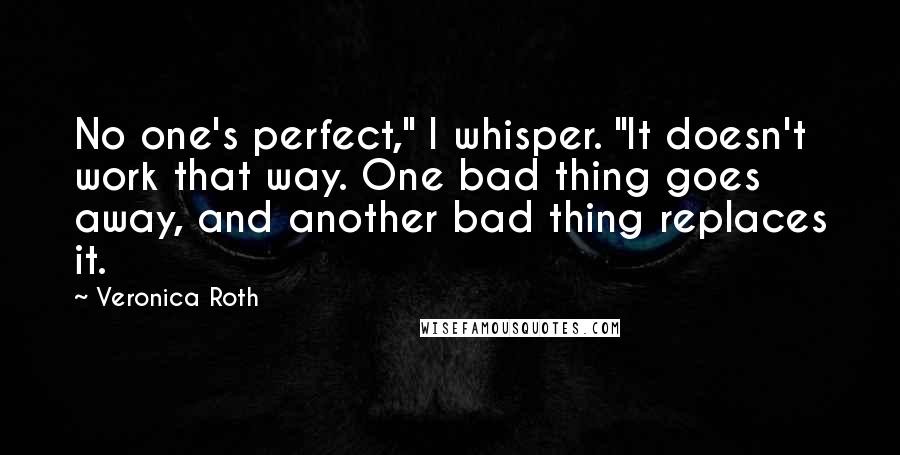 Veronica Roth Quotes: No one's perfect," I whisper. "It doesn't work that way. One bad thing goes away, and another bad thing replaces it.