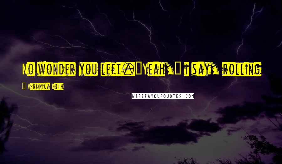 Veronica Roth Quotes: No wonder you left."Yeah," i say, rolling my eyes. " It was just because of the food.