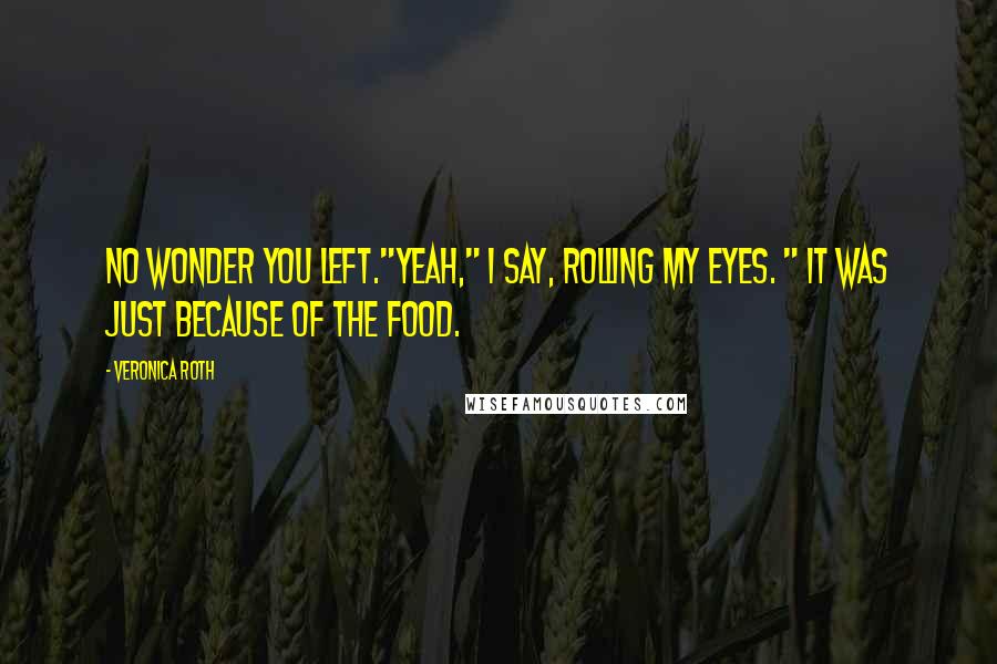 Veronica Roth Quotes: No wonder you left."Yeah," i say, rolling my eyes. " It was just because of the food.