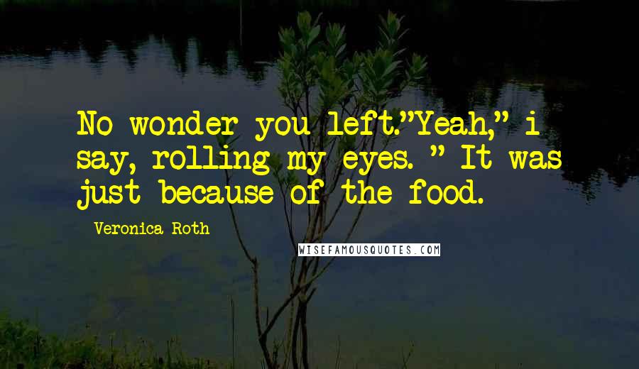 Veronica Roth Quotes: No wonder you left."Yeah," i say, rolling my eyes. " It was just because of the food.