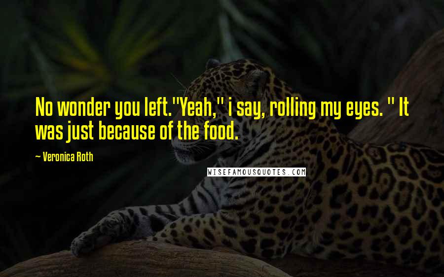 Veronica Roth Quotes: No wonder you left."Yeah," i say, rolling my eyes. " It was just because of the food.