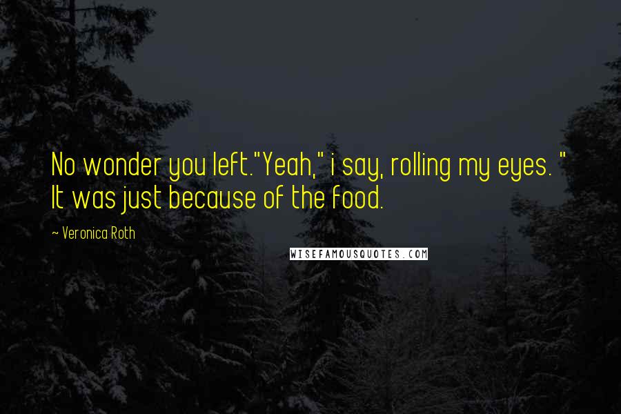 Veronica Roth Quotes: No wonder you left."Yeah," i say, rolling my eyes. " It was just because of the food.