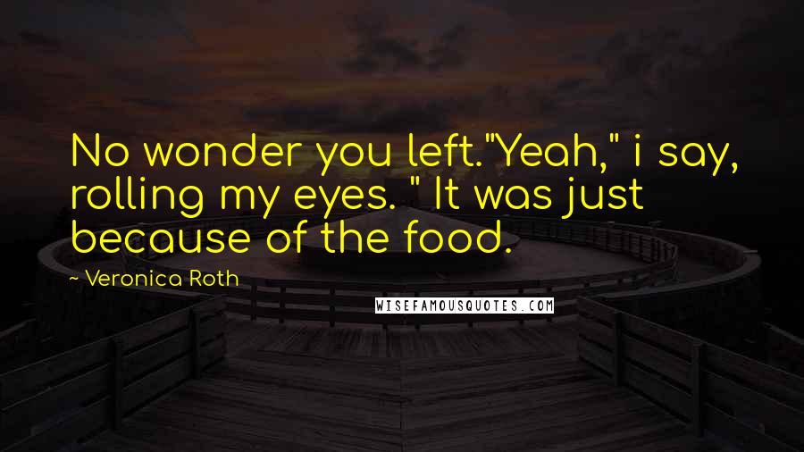 Veronica Roth Quotes: No wonder you left."Yeah," i say, rolling my eyes. " It was just because of the food.