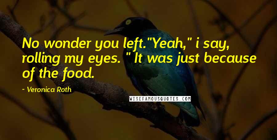 Veronica Roth Quotes: No wonder you left."Yeah," i say, rolling my eyes. " It was just because of the food.