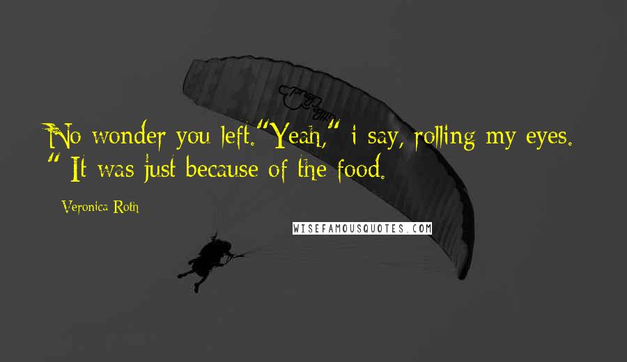 Veronica Roth Quotes: No wonder you left."Yeah," i say, rolling my eyes. " It was just because of the food.