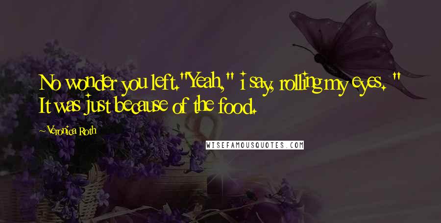 Veronica Roth Quotes: No wonder you left."Yeah," i say, rolling my eyes. " It was just because of the food.