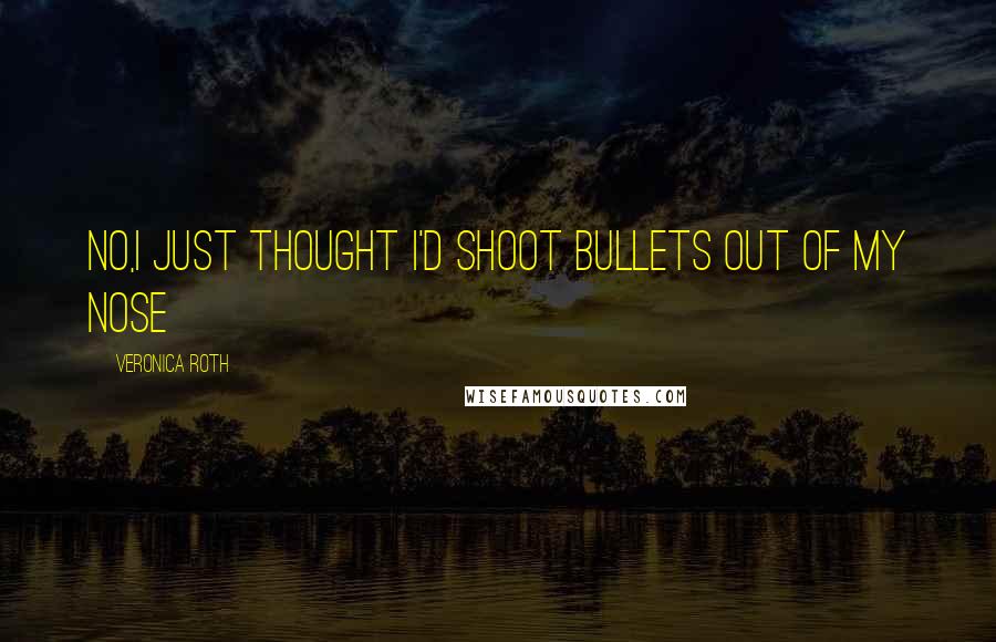 Veronica Roth Quotes: No,I just thought I'd shoot bullets out of my nose