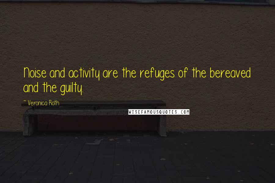 Veronica Roth Quotes: Noise and activity are the refuges of the bereaved and the guilty.