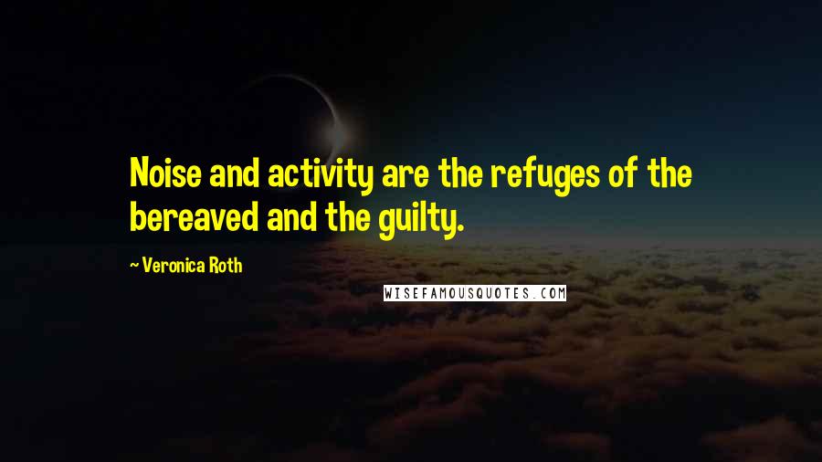 Veronica Roth Quotes: Noise and activity are the refuges of the bereaved and the guilty.