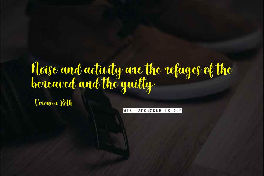 Veronica Roth Quotes: Noise and activity are the refuges of the bereaved and the guilty.