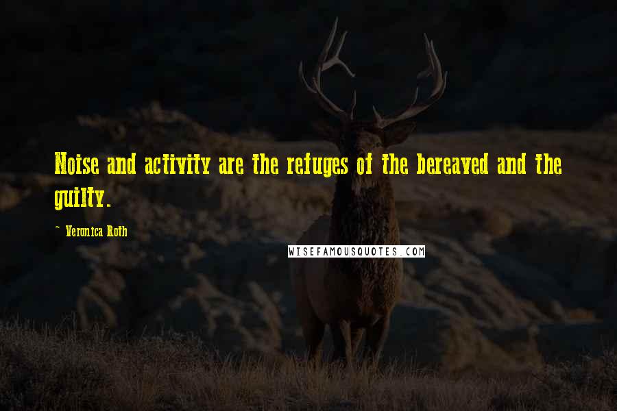 Veronica Roth Quotes: Noise and activity are the refuges of the bereaved and the guilty.