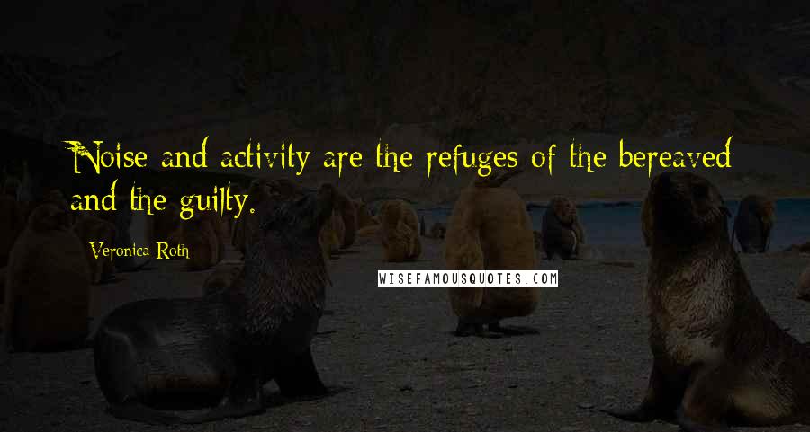 Veronica Roth Quotes: Noise and activity are the refuges of the bereaved and the guilty.