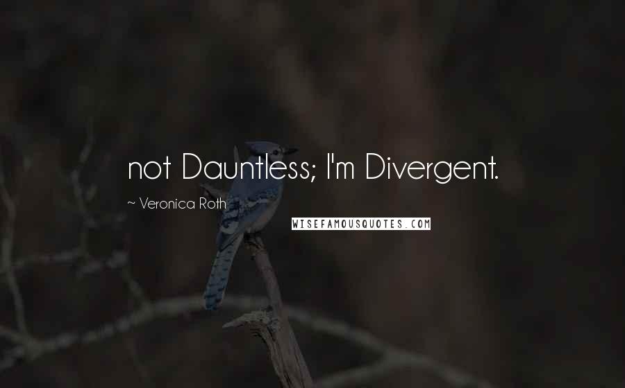 Veronica Roth Quotes: not Dauntless; I'm Divergent.