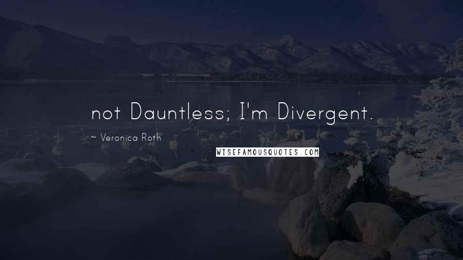 Veronica Roth Quotes: not Dauntless; I'm Divergent.