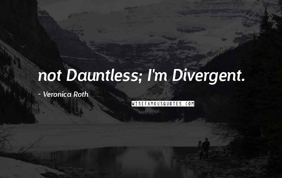 Veronica Roth Quotes: not Dauntless; I'm Divergent.