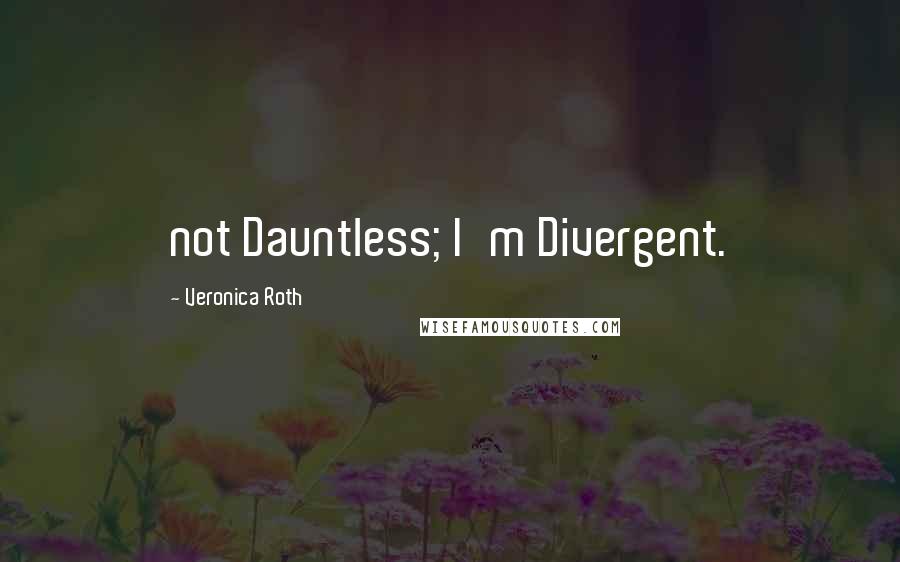 Veronica Roth Quotes: not Dauntless; I'm Divergent.