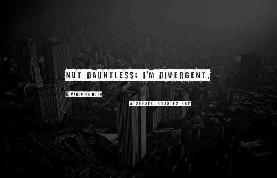 Veronica Roth Quotes: not Dauntless; I'm Divergent.