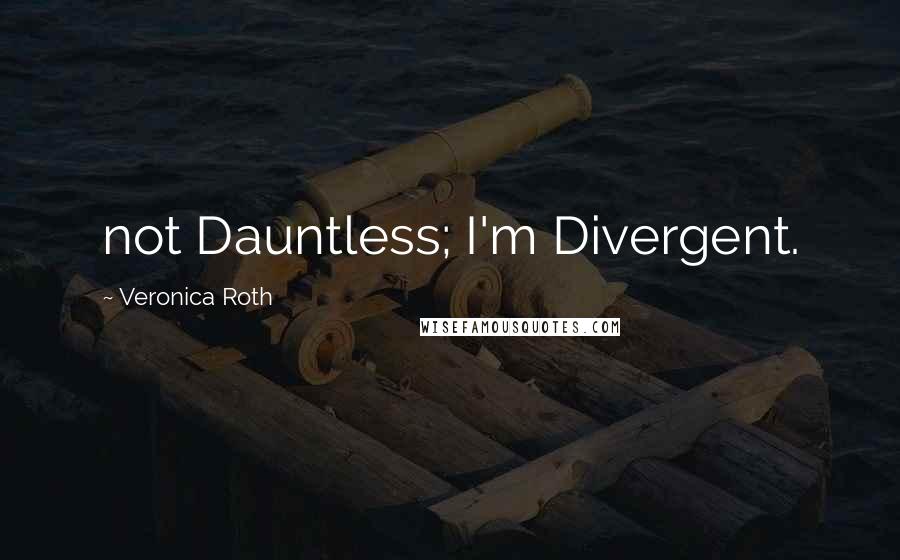 Veronica Roth Quotes: not Dauntless; I'm Divergent.