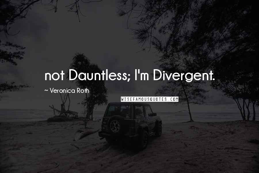 Veronica Roth Quotes: not Dauntless; I'm Divergent.