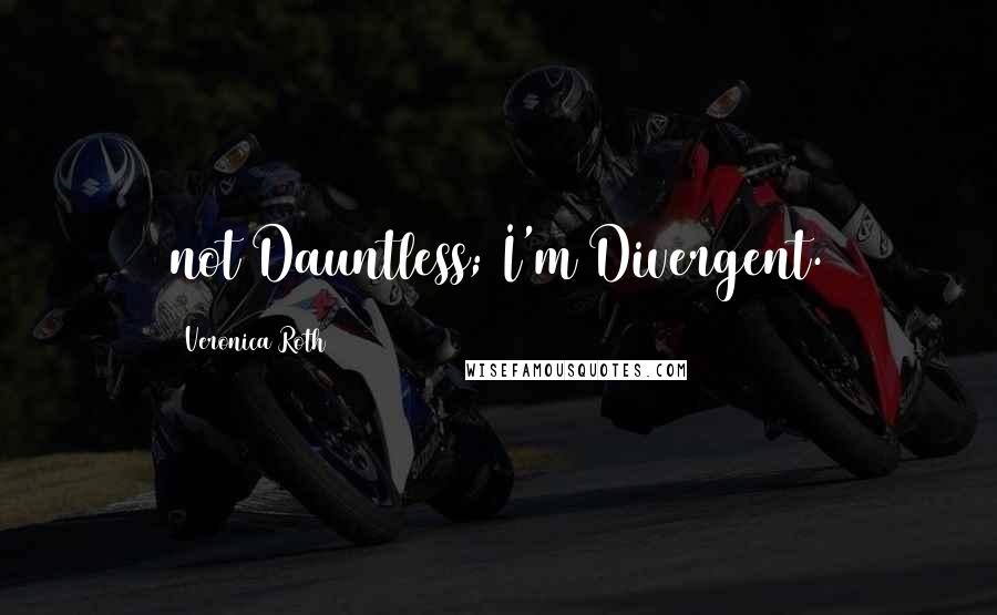 Veronica Roth Quotes: not Dauntless; I'm Divergent.