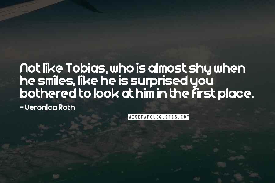 Veronica Roth Quotes: Not like Tobias, who is almost shy when he smiles, like he is surprised you bothered to look at him in the first place.