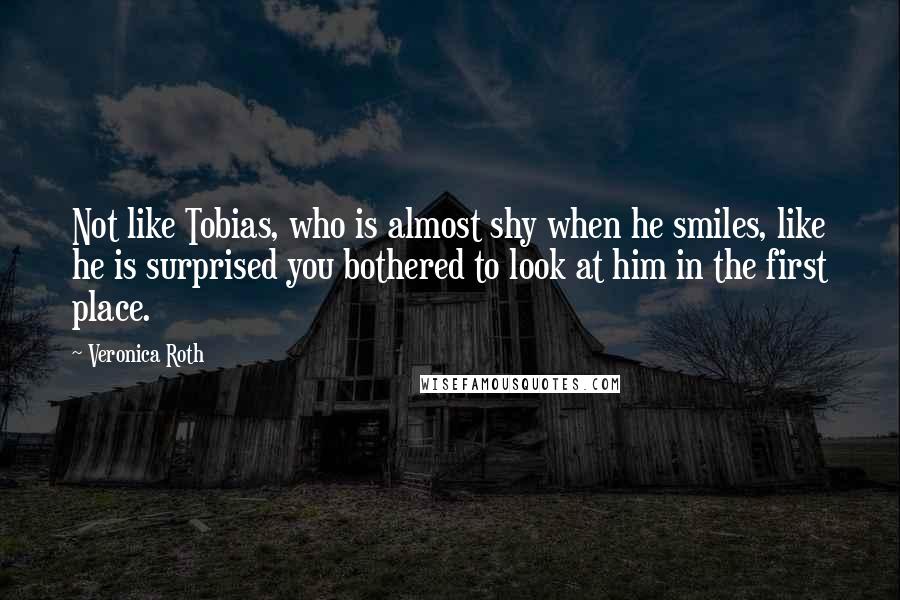 Veronica Roth Quotes: Not like Tobias, who is almost shy when he smiles, like he is surprised you bothered to look at him in the first place.