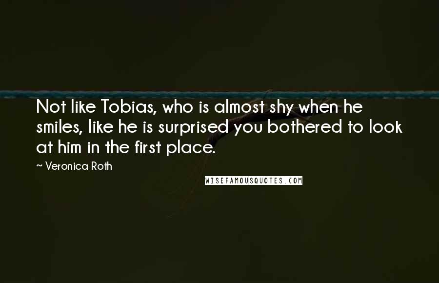 Veronica Roth Quotes: Not like Tobias, who is almost shy when he smiles, like he is surprised you bothered to look at him in the first place.