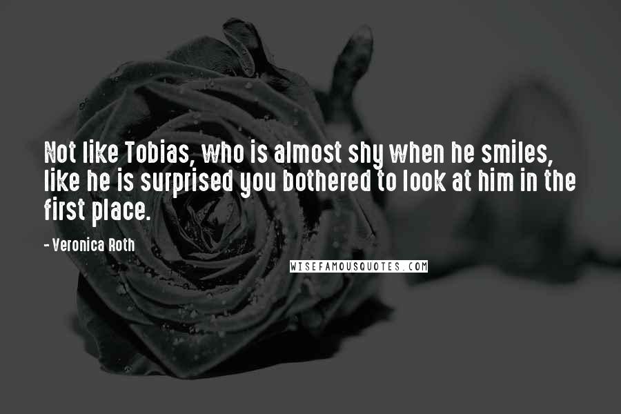 Veronica Roth Quotes: Not like Tobias, who is almost shy when he smiles, like he is surprised you bothered to look at him in the first place.
