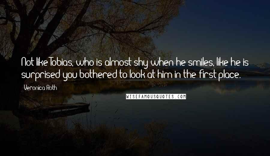 Veronica Roth Quotes: Not like Tobias, who is almost shy when he smiles, like he is surprised you bothered to look at him in the first place.