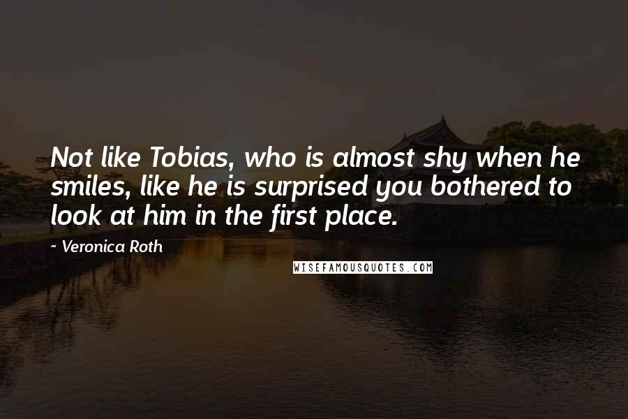 Veronica Roth Quotes: Not like Tobias, who is almost shy when he smiles, like he is surprised you bothered to look at him in the first place.