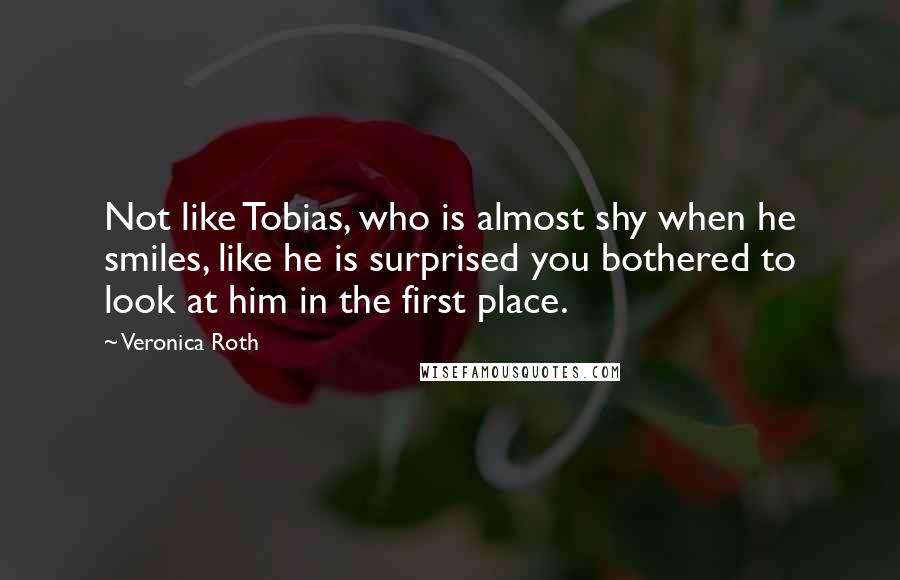 Veronica Roth Quotes: Not like Tobias, who is almost shy when he smiles, like he is surprised you bothered to look at him in the first place.