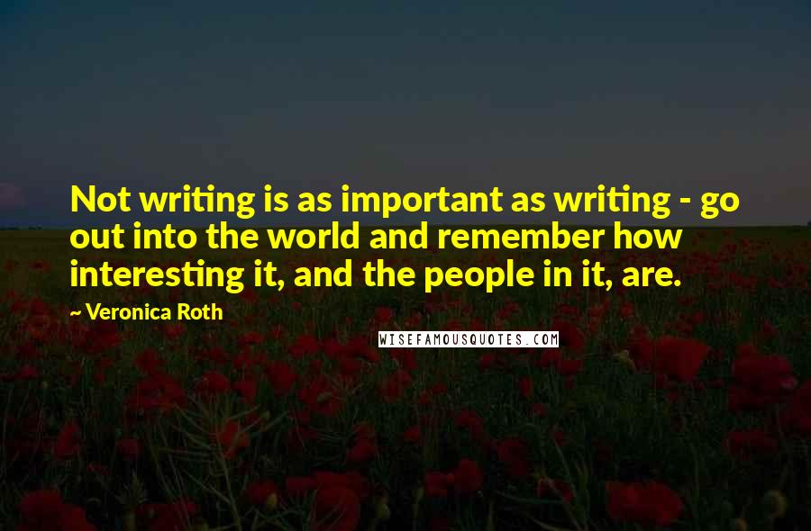 Veronica Roth Quotes: Not writing is as important as writing - go out into the world and remember how interesting it, and the people in it, are.