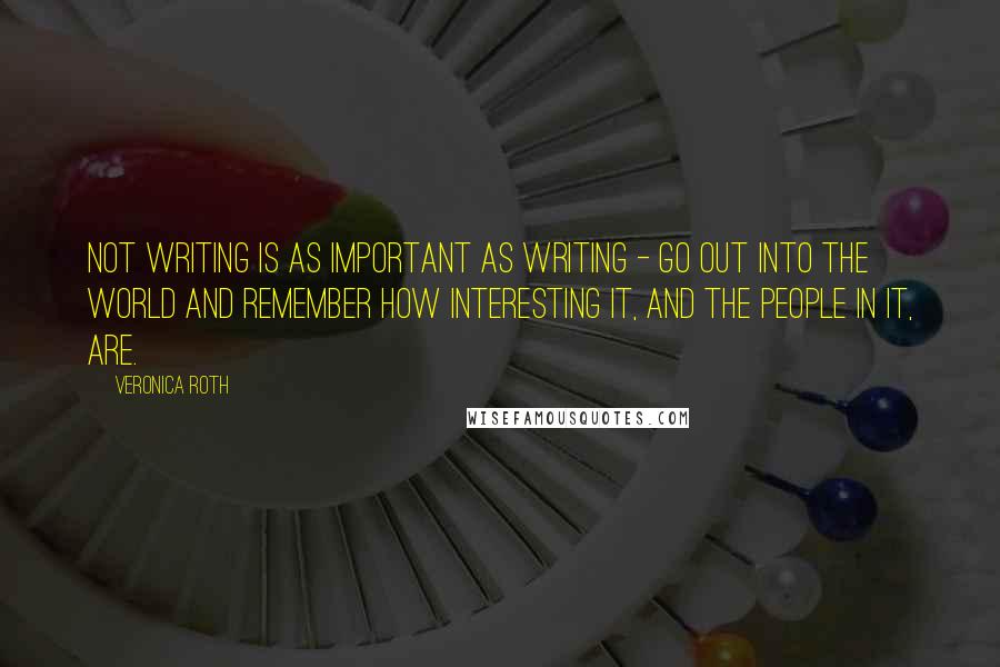 Veronica Roth Quotes: Not writing is as important as writing - go out into the world and remember how interesting it, and the people in it, are.
