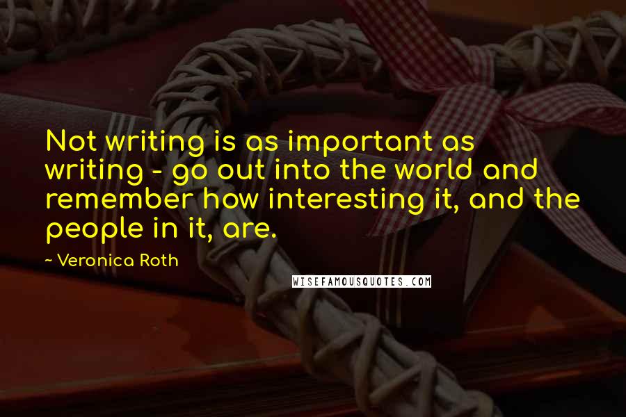 Veronica Roth Quotes: Not writing is as important as writing - go out into the world and remember how interesting it, and the people in it, are.