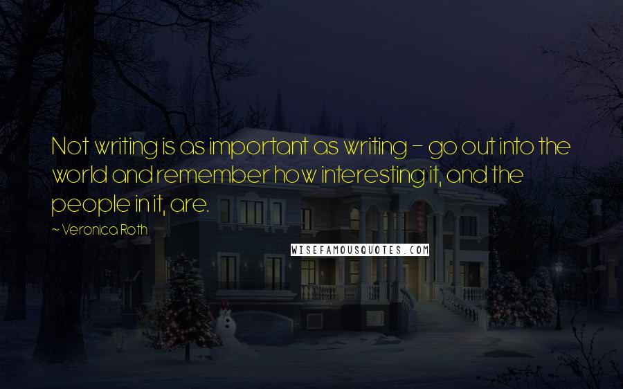 Veronica Roth Quotes: Not writing is as important as writing - go out into the world and remember how interesting it, and the people in it, are.