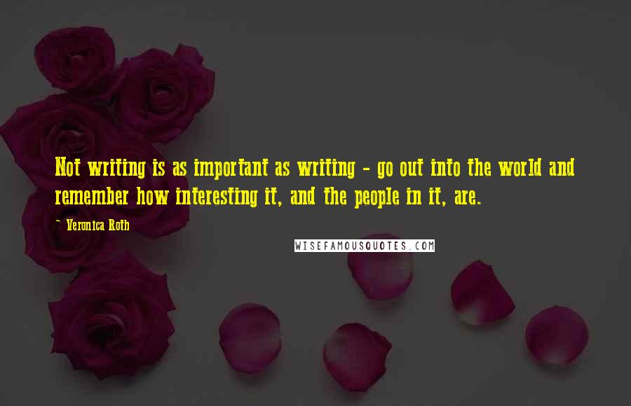 Veronica Roth Quotes: Not writing is as important as writing - go out into the world and remember how interesting it, and the people in it, are.