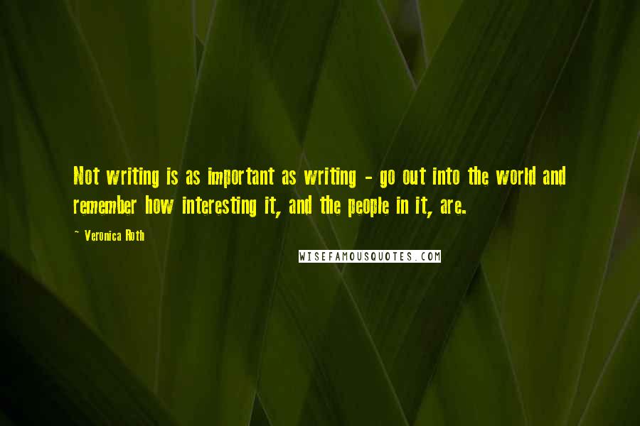 Veronica Roth Quotes: Not writing is as important as writing - go out into the world and remember how interesting it, and the people in it, are.