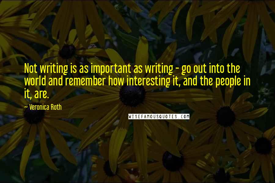 Veronica Roth Quotes: Not writing is as important as writing - go out into the world and remember how interesting it, and the people in it, are.