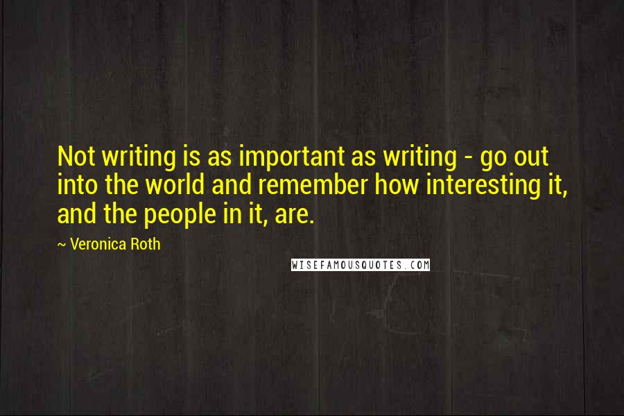 Veronica Roth Quotes: Not writing is as important as writing - go out into the world and remember how interesting it, and the people in it, are.