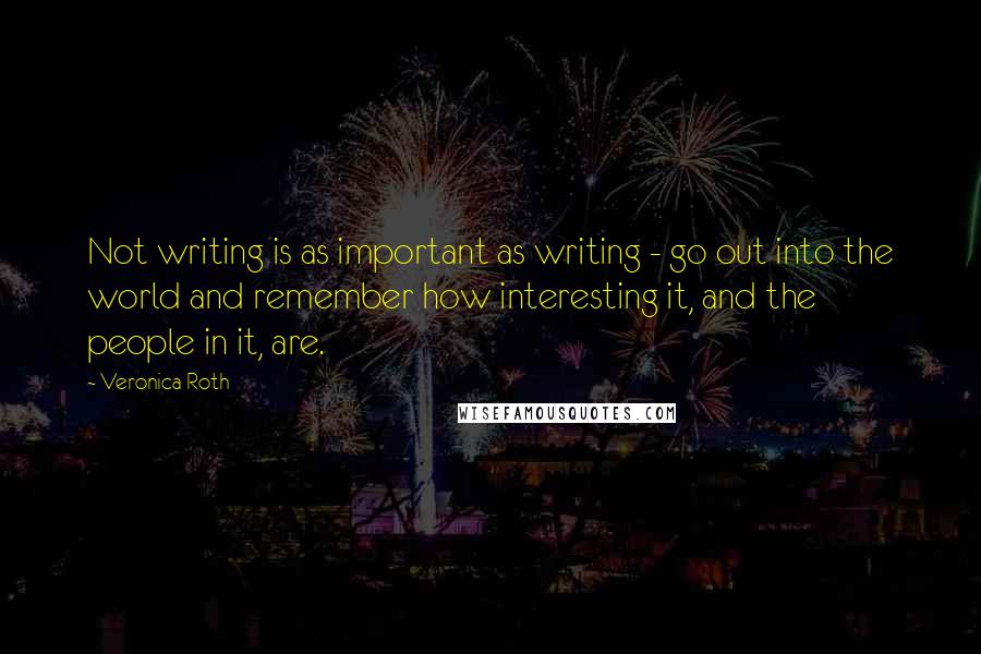 Veronica Roth Quotes: Not writing is as important as writing - go out into the world and remember how interesting it, and the people in it, are.