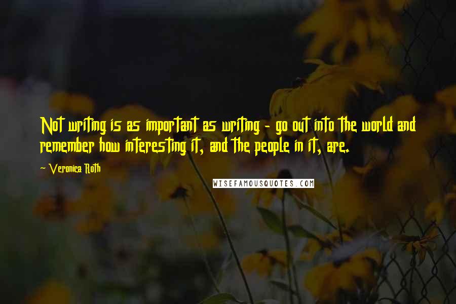 Veronica Roth Quotes: Not writing is as important as writing - go out into the world and remember how interesting it, and the people in it, are.