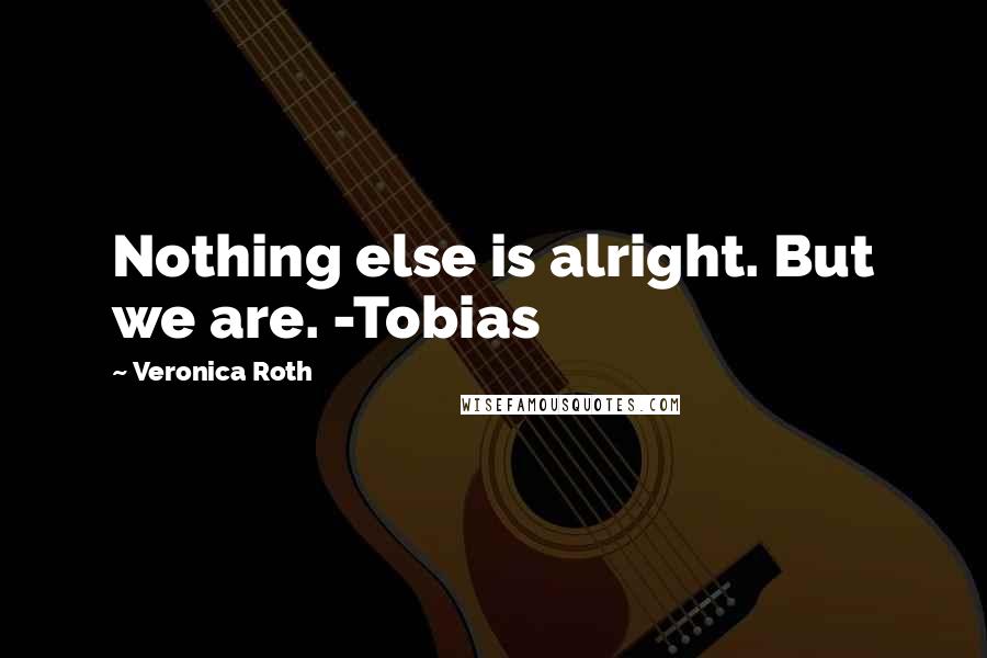 Veronica Roth Quotes: Nothing else is alright. But we are. -Tobias