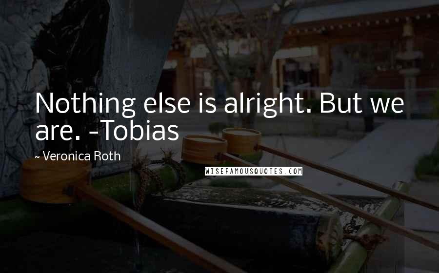 Veronica Roth Quotes: Nothing else is alright. But we are. -Tobias