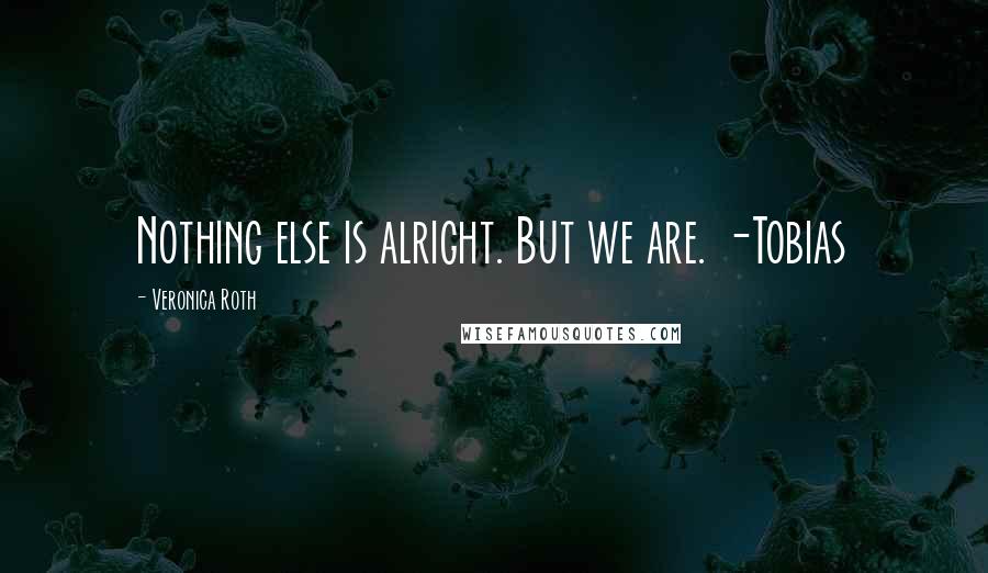 Veronica Roth Quotes: Nothing else is alright. But we are. -Tobias