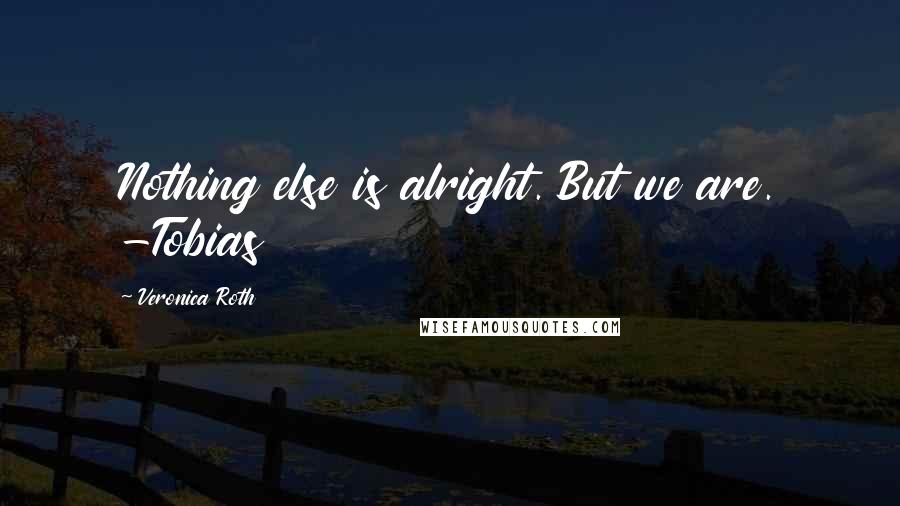 Veronica Roth Quotes: Nothing else is alright. But we are. -Tobias