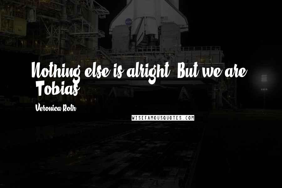 Veronica Roth Quotes: Nothing else is alright. But we are. -Tobias