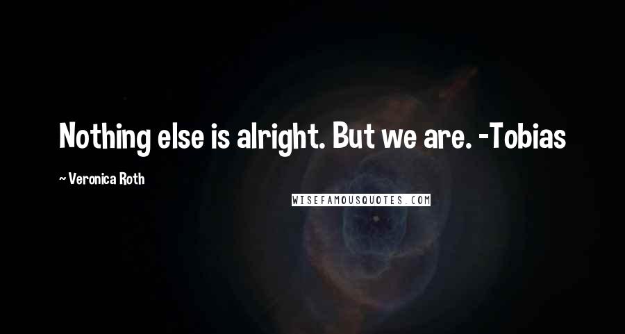 Veronica Roth Quotes: Nothing else is alright. But we are. -Tobias