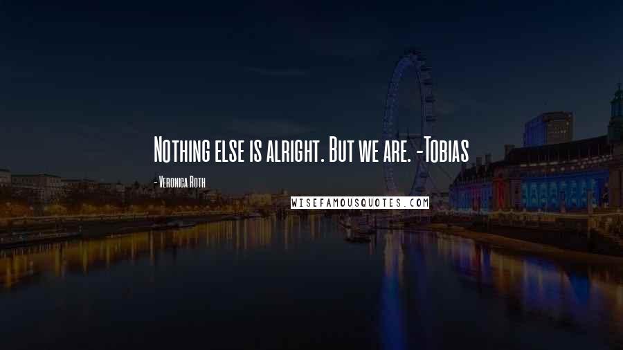 Veronica Roth Quotes: Nothing else is alright. But we are. -Tobias