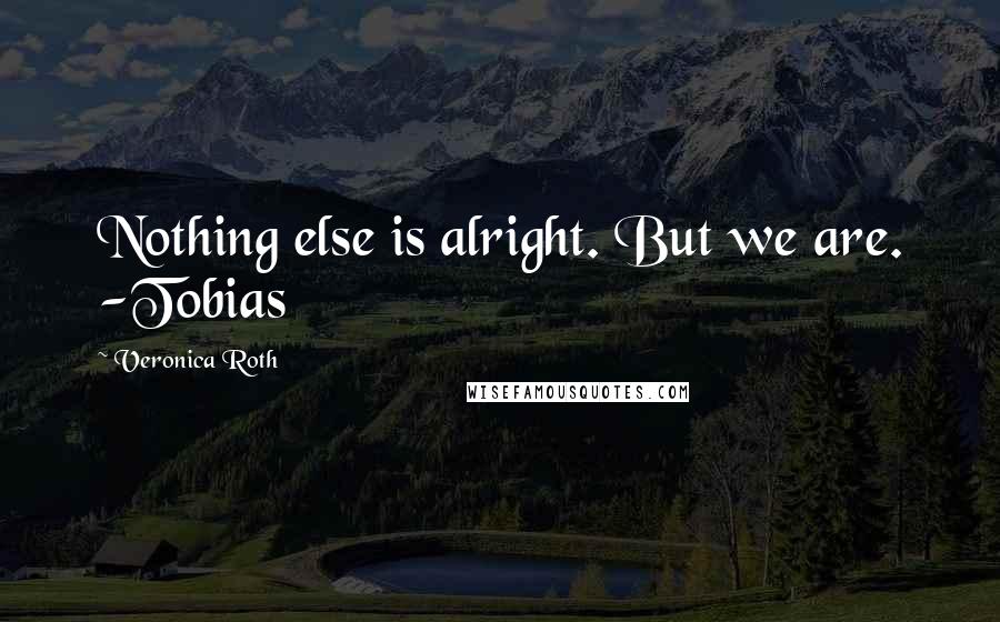 Veronica Roth Quotes: Nothing else is alright. But we are. -Tobias