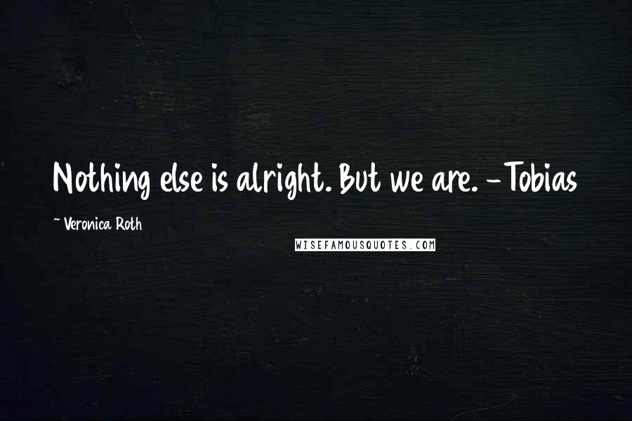 Veronica Roth Quotes: Nothing else is alright. But we are. -Tobias